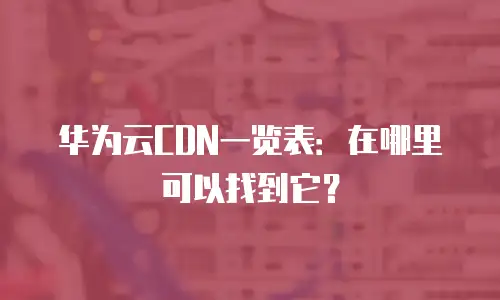 华为云CDN一览表：在哪里可以找到它？
