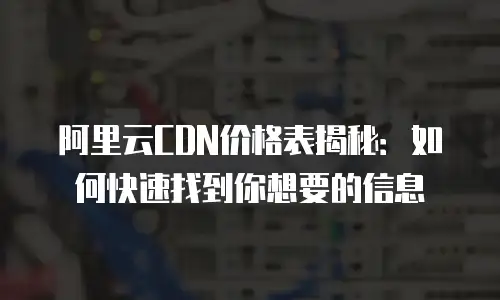 阿里云CDN价格表揭秘：如何快速找到你想要的信息