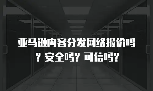 亚马逊内容分发网络报价吗？安全吗？可信吗？