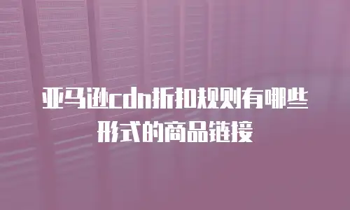 亚马逊cdn折扣规则有哪些形式的商品链接