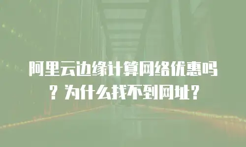 阿里云边缘计算网络优惠吗？为什么找不到网址？