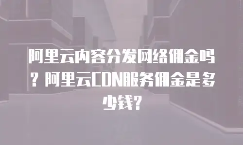 阿里云内容分发网络佣金吗？阿里云CDN服务佣金是多少钱？