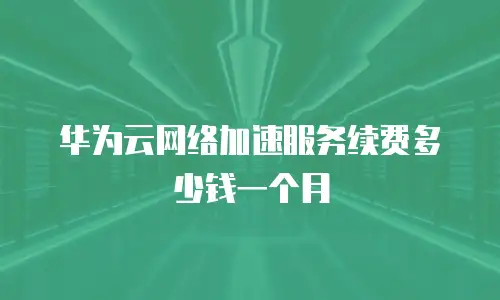 华为云网络加速服务续费多少钱一个月