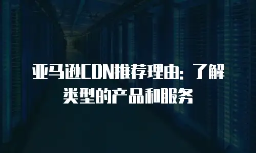 亚马逊CDN推荐理由: 了解类型的产品和服务