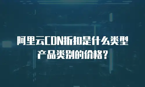 阿里云CDN折扣是什么类型产品类别的价格？