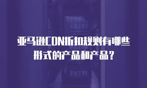 亚马逊CDN折扣规则有哪些形式的产品和产品？