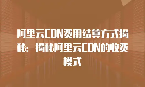 阿里云CDN费用结算方式揭秘：揭秘阿里云CDN的收费模式