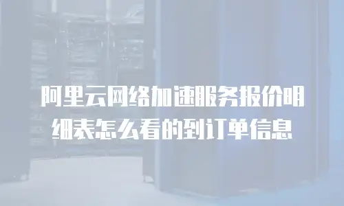 阿里云网络加速服务报价明细表怎么看的到订单信息