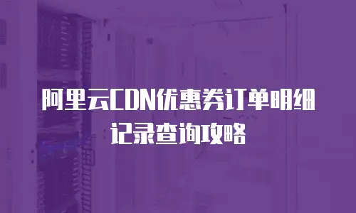 阿里云CDN优惠券订单明细记录查询攻略