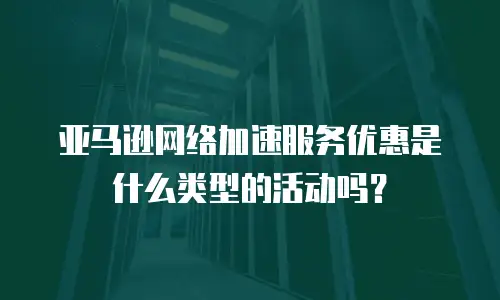 亚马逊网络加速服务优惠是什么类型的活动吗？