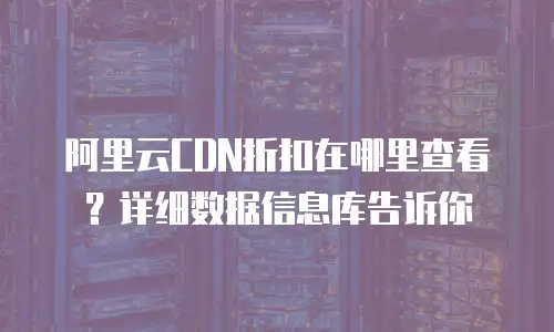 阿里云CDN折扣在哪里查看？详细数据信息库告诉你