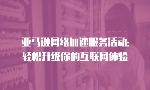 亚马逊网络加速服务活动：轻松升级你的互联网体验