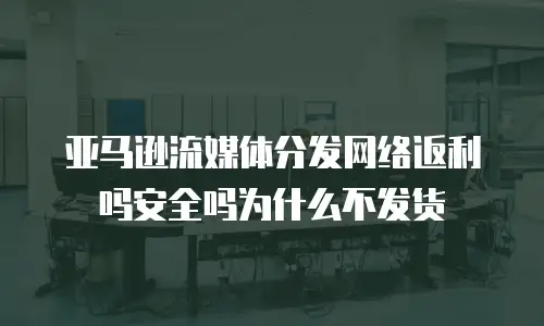 亚马逊流媒体分发网络返利吗安全吗为什么不发货