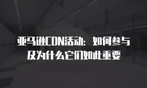 亚马逊CDN活动：如何参与及为什么它们如此重要