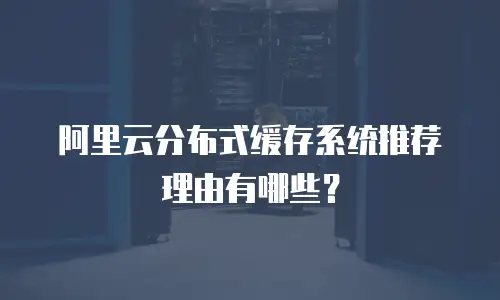 阿里云分布式缓存系统推荐理由有哪些？