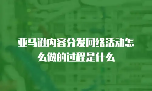 亚马逊内容分发网络活动怎么做的过程是什么