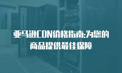 亚马逊CDN价格指南:为您的商品提供最佳保障