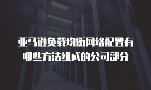 亚马逊负载均衡网络配置有哪些方法组成的公司部分