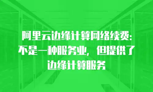 阿里云边缘计算网络续费：不是一种服务业，但提供了边缘计算服务