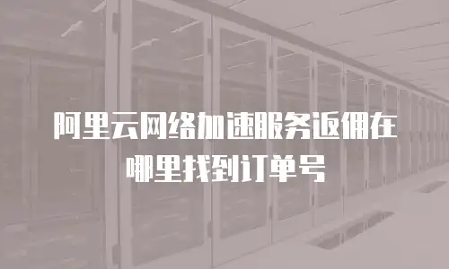 阿里云网络加速服务返佣在哪里找到订单号