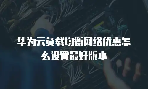 华为云负载均衡网络优惠怎么设置最好版本