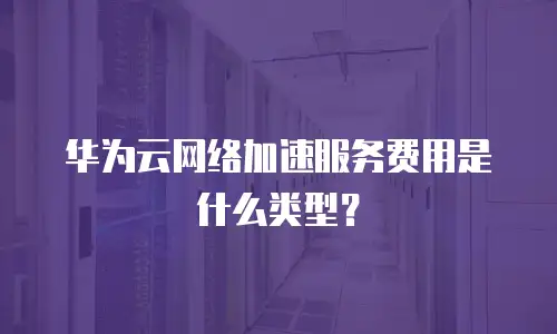华为云网络加速服务费用是什么类型？