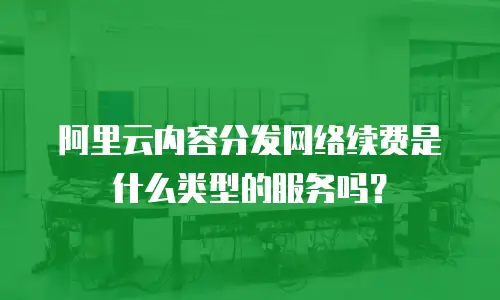 阿里云内容分发网络续费是什么类型的服务吗？