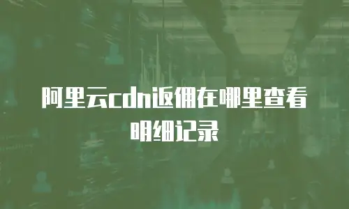 阿里云cdn返佣在哪里查看明细记录
