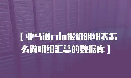 【亚马逊cdn报价明细表怎么做明细汇总的数据库】