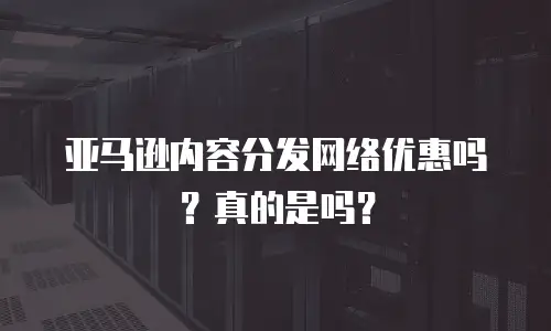 亚马逊内容分发网络优惠吗？真的是吗？