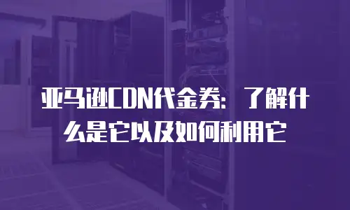 亚马逊CDN代金券：了解什么是它以及如何利用它