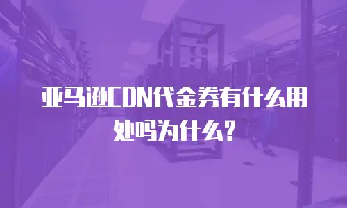 亚马逊CDN代金券有什么用处吗为什么?
