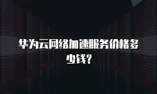 华为云网络加速服务价格多少钱？