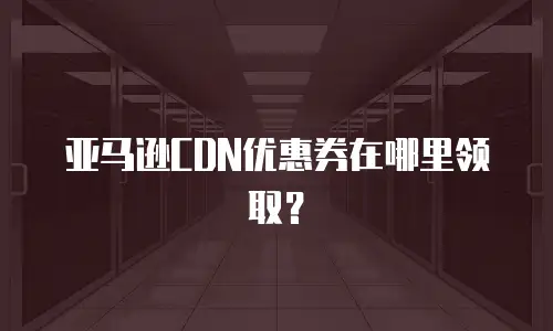 亚马逊CDN优惠券在哪里领取？