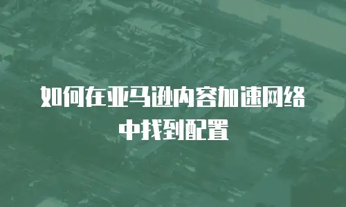 如何在亚马逊内容加速网络中找到配置