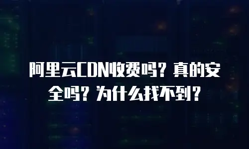 阿里云CDN收费吗？真的安全吗？为什么找不到？