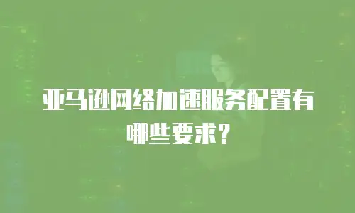 亚马逊网络加速服务配置有哪些要求？