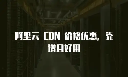 阿里云 CDN 价格优惠，靠谱且好用