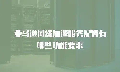 亚马逊网络加速服务配置有哪些功能要求