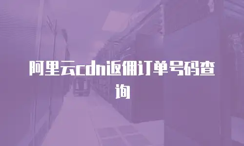 阿里云cdn返佣订单号码查询