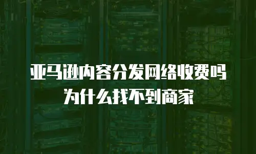 亚马逊内容分发网络收费吗为什么找不到商家