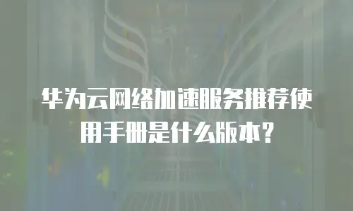 华为云网络加速服务推荐使用手册是什么版本？