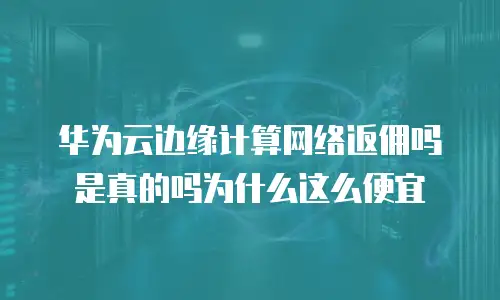 华为云边缘计算网络返佣吗是真的吗为什么这么便宜