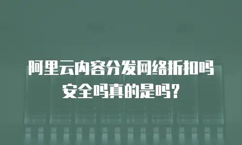 阿里云内容分发网络折扣吗安全吗真的是吗？