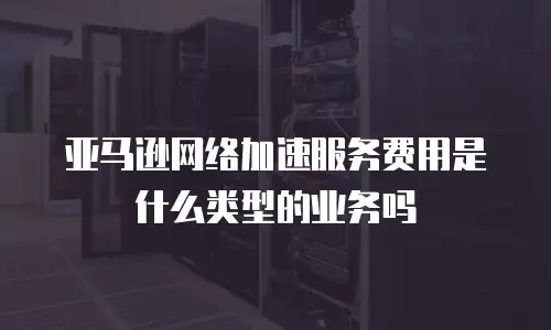 亚马逊网络加速服务费用是什么类型的业务吗