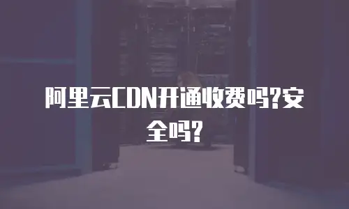 阿里云CDN开通收费吗?安全吗?