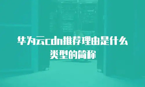 华为云cdn推荐理由是什么类型的简称