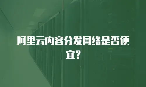 阿里云内容分发网络是否便宜？