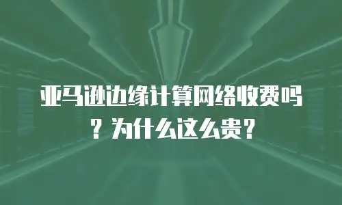 亚马逊边缘计算网络收费吗？为什么这么贵？