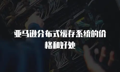 亚马逊分布式缓存系统的价格和好处